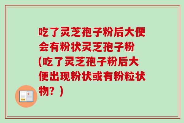 吃了灵芝孢子粉后大便会有粉状灵芝孢子粉 (吃了灵芝孢子粉后大便出现粉状或有粉粒状物？)