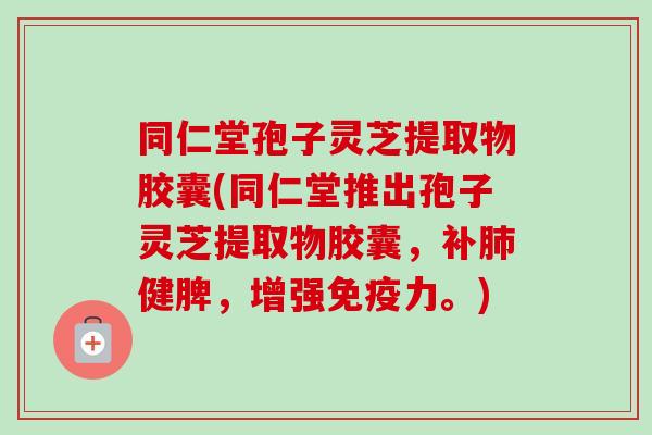 同仁堂孢子灵芝提取物胶囊(同仁堂推出孢子灵芝提取物胶囊，补肺健脾，增强免疫力。)