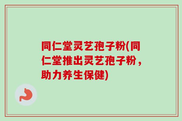 同仁堂灵艺孢子粉(同仁堂推出灵艺孢子粉，助力养生保健)
