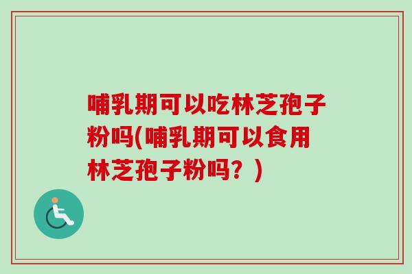 哺乳期可以吃林芝孢子粉吗(哺乳期可以食用林芝孢子粉吗？)