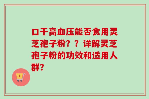 口干高能否食用灵芝孢子粉？？详解灵芝孢子粉的功效和适用人群？