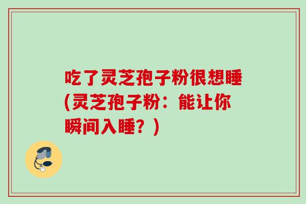 吃了灵芝孢子粉很想睡(灵芝孢子粉：能让你瞬间入睡？)