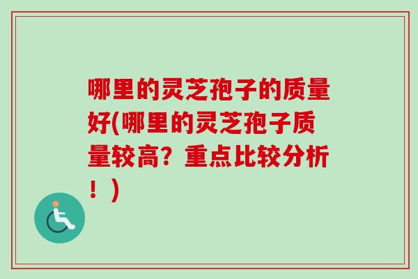 哪里的灵芝孢子的质量好(哪里的灵芝孢子质量较高？重点比较分析！)