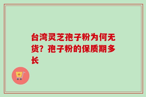 台湾灵芝孢子粉为何无货?孢子粉的保质期多长 台湾灵芝孢子粉为何无货?孢子粉的保质期多长