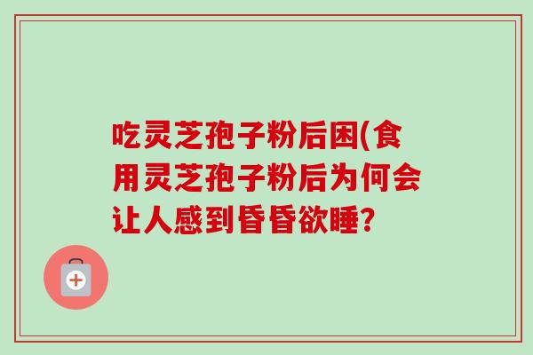 吃灵芝孢子粉后困(食用灵芝孢子粉后为何会让人感到昏昏欲睡？