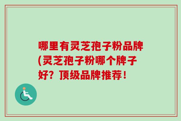 哪里有灵芝孢子粉品牌(灵芝孢子粉哪个牌子好？品牌推荐！