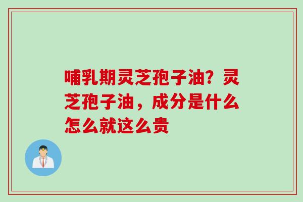 哺乳期灵芝孢子油?灵芝孢子油,成分是什么怎么就这么贵 哺乳期灵芝孢子油?灵芝孢子油,成分是什么怎么就这么贵
