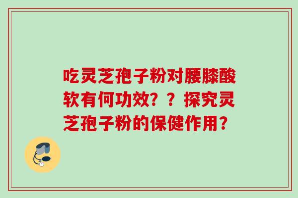 吃灵芝孢子粉对腰膝酸软有何功效??探究灵芝孢子粉的保健作用? 吃灵芝孢子粉对腰膝酸软有何功效??探究灵芝孢子粉的保健作用?