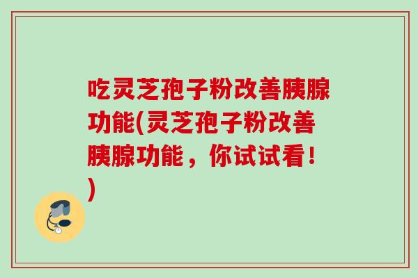 吃灵芝孢子粉改善胰腺功能(灵芝孢子粉改善胰腺功能，你试试看！)