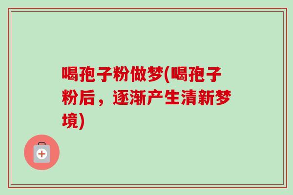 喝孢子粉做梦(喝孢子粉后，逐渐产生清新梦境)
