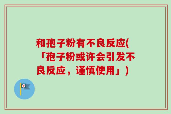 和孢子粉有不良反应(「孢子粉或许会引发不良反应，谨慎使用」)