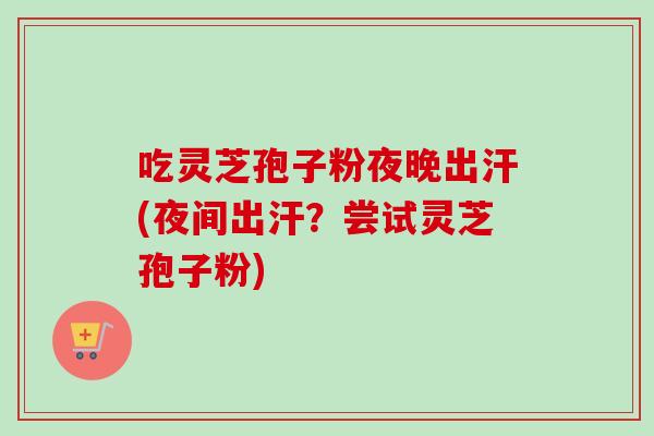 吃灵芝孢子粉夜晚出汗(夜间出汗？尝试灵芝孢子粉)