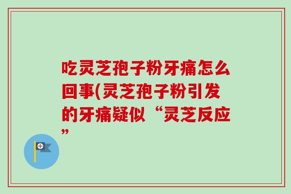 吃灵芝孢子粉牙痛怎么回事(灵芝孢子粉引发的牙痛疑似“灵芝反应”