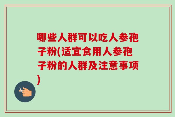 哪些人群可以吃人参孢子粉(适宜食用人参孢子粉的人群及注意事项)