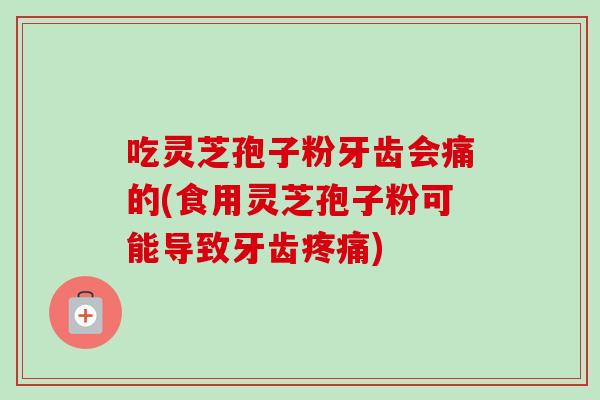 吃灵芝孢子粉牙齿会痛的(食用灵芝孢子粉可能导致牙齿疼痛)
