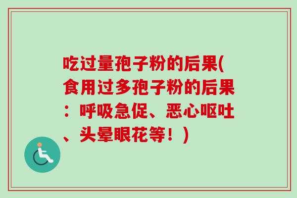 吃过量孢子粉的后果(食用过多孢子粉的后果：呼吸急促、恶心呕吐、头晕眼花等！)