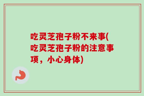 吃灵芝孢子粉不来事(吃灵芝孢子粉的注意事项,小心身体) 吃灵芝孢子粉不来事(吃灵芝孢子粉的注意事项,小心身体)