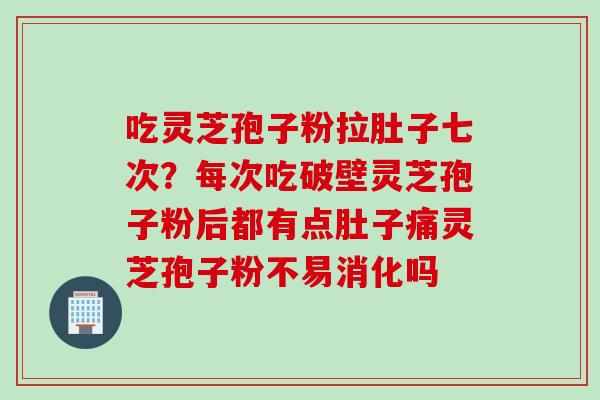 吃灵芝孢子粉拉肚子七次？每次吃破壁灵芝孢子粉后都有点肚子痛灵芝孢子粉不易消化吗