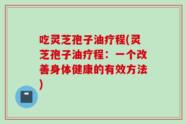 吃灵芝孢子油疗程(灵芝孢子油疗程：一个改善身体健康的有效方法)