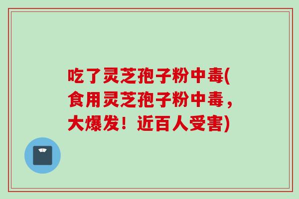 吃了灵芝孢子粉中毒(食用灵芝孢子粉中毒,大爆发!近百人受害) 吃了灵芝孢子粉中毒(食用灵芝孢子粉中毒,大爆发!近百人受害)