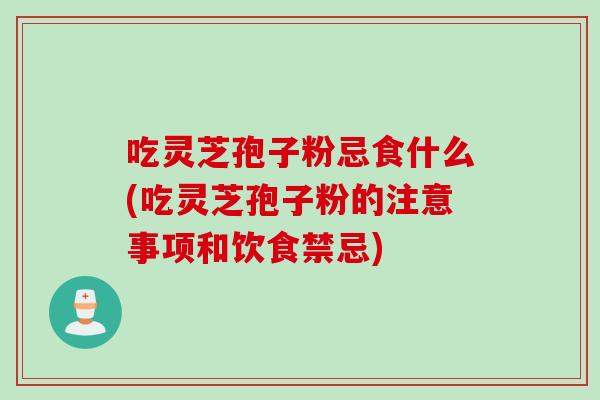吃灵芝孢子粉忌食什么(吃灵芝孢子粉的注意事项和饮食禁忌)