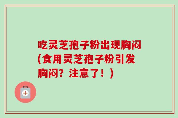 吃灵芝孢子粉出现胸闷(食用灵芝孢子粉引发胸闷？注意了！)