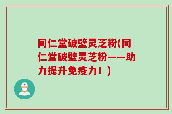 同仁堂破壁灵芝粉(同仁堂破壁灵芝粉——助力提升免疫力！)