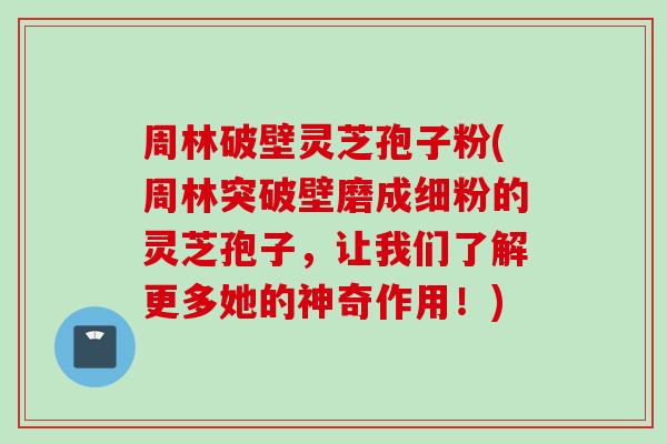 周林破壁灵芝孢子粉(周林突破壁磨成细粉的灵芝孢子，让我们了解更多她的神奇作用！)