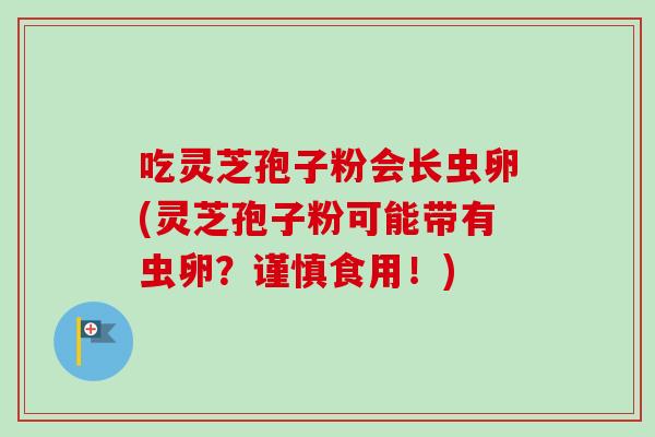 吃灵芝孢子粉会长虫卵(灵芝孢子粉可能带有虫卵?谨慎食用!) 吃灵芝孢子粉会长虫卵(灵芝孢子粉可能带有虫卵?谨慎食用!)
