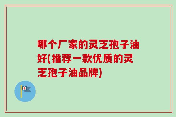 哪个厂家的灵芝孢子油好(推荐一款优质的灵芝孢子油品牌)
