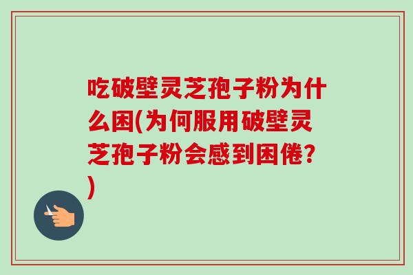 吃破壁灵芝孢子粉为什么困(为何服用破壁灵芝孢子粉会感到困倦?) 吃破壁灵芝孢子粉为什么困(为何服用破壁灵芝孢子粉会感到困倦?)