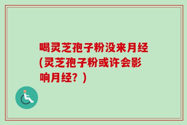 喝灵芝孢子粉没来(灵芝孢子粉或许会影响?) 喝灵芝孢子粉没来(灵芝孢子粉或许会影响?)