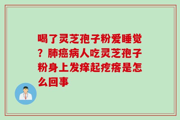 喝了灵芝孢子粉爱睡觉？肺癌病人吃灵芝孢子粉身上发痒起疙瘩是怎么回事