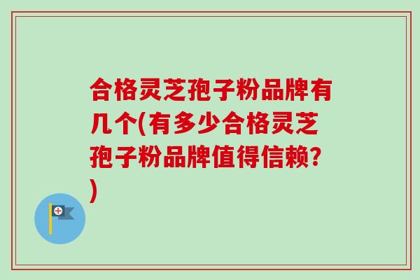 合格灵芝孢子粉品牌有几个(有多少合格灵芝孢子粉品牌值得信赖？)