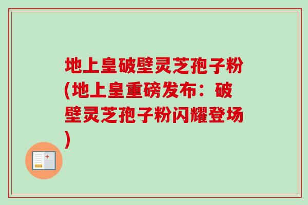 地上皇破壁灵芝孢子粉(地上皇重磅发布：破壁灵芝孢子粉闪耀登场)