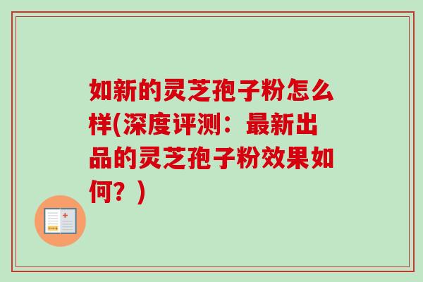 如新的灵芝孢子粉怎么样(深度评测：最新出品的灵芝孢子粉效果如何？)