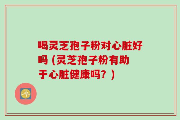 喝灵芝孢子粉对好吗 (灵芝孢子粉有助于健康吗?) 喝灵芝孢子粉对好吗 (灵芝孢子粉有助于健康吗?)