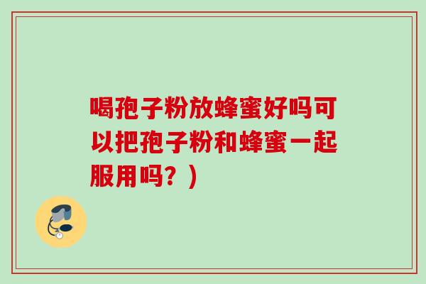 喝孢子粉放蜂蜜好吗可以把孢子粉和蜂蜜一起服用吗？)
