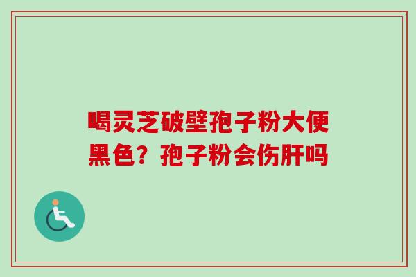 喝灵芝破壁孢子粉大便黑色?孢子粉会伤吗 喝灵芝破壁孢子粉大便黑色?孢子粉会伤吗