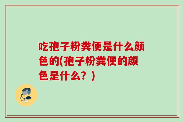 吃孢子粉粪便是什么颜色的(孢子粉粪便的颜色是什么?) 吃孢子粉粪便是什么颜色的(孢子粉粪便的颜色是什么?)