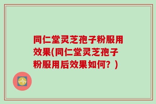 同仁堂灵芝孢子粉服用效果(同仁堂灵芝孢子粉服用后效果如何？)