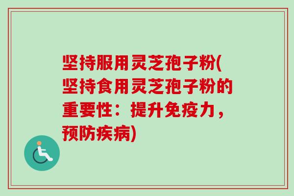 坚持服用灵芝孢子粉(坚持食用灵芝孢子粉的重要性：提升免疫力，预防疾病)