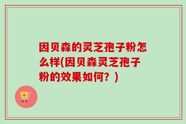 因贝森的灵芝孢子粉怎么样(因贝森灵芝孢子粉的效果如何？)