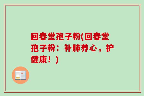 回春堂孢子粉(回春堂孢子粉：补肺养心，护健康！)
