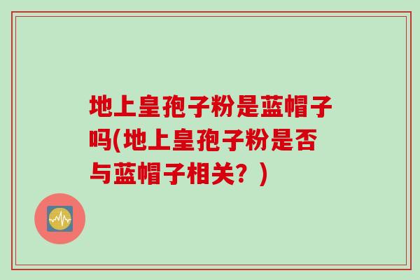 地上皇孢子粉是蓝帽子吗(地上皇孢子粉是否与蓝帽子相关？)
