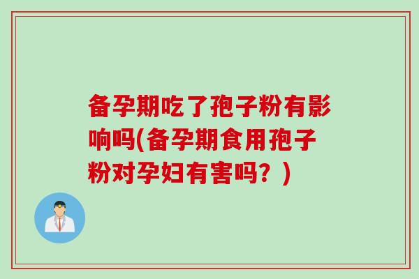 备孕期吃了孢子粉有影响吗(备孕期食用孢子粉对孕妇有害吗?) 备孕期吃了孢子粉有影响吗(备孕期食用孢子粉对孕妇有害吗?)