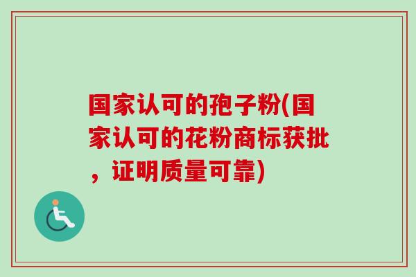 国家认可的孢子粉(国家认可的花粉商标获批，证明质量可靠)