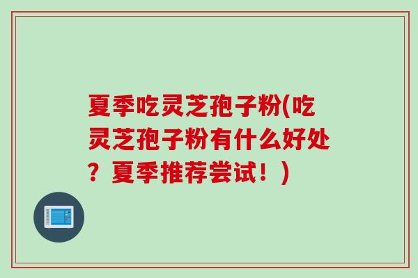 夏季吃灵芝孢子粉(吃灵芝孢子粉有什么好处？夏季推荐尝试！)
