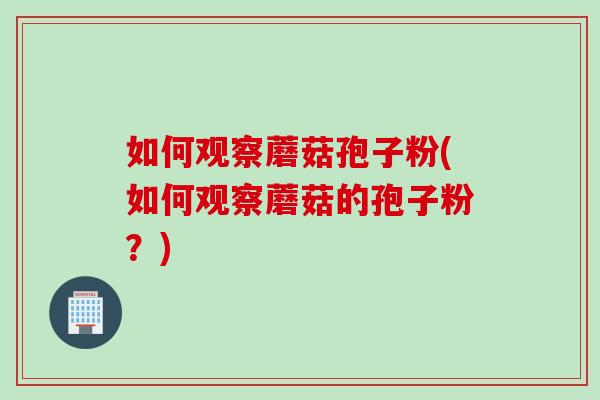 如何观察蘑菇孢子粉(如何观察蘑菇的孢子粉？)