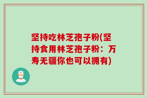 坚持吃林芝孢子粉(坚持食用林芝孢子粉：万寿无疆你也可以拥有)